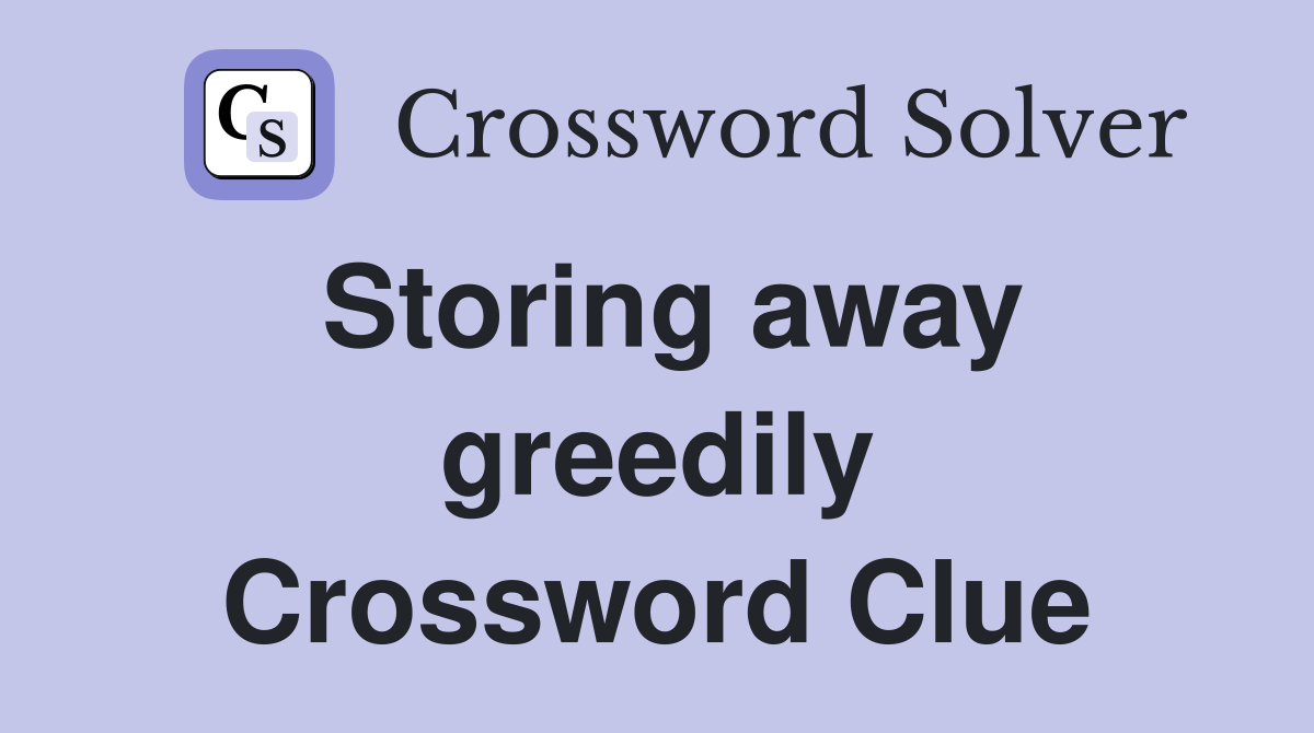 Storing away greedily Crossword Clue