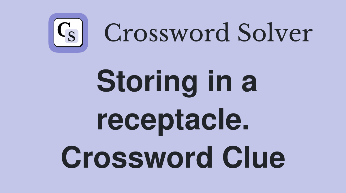 Storing in a receptacle. Crossword Clue