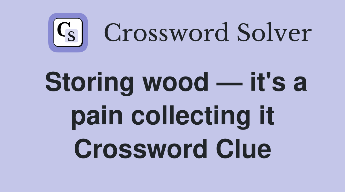 Storing wood — it's a pain collecting it Crossword Clue