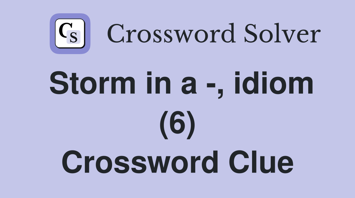 Storm in a -, idiom (6) Crossword Clue