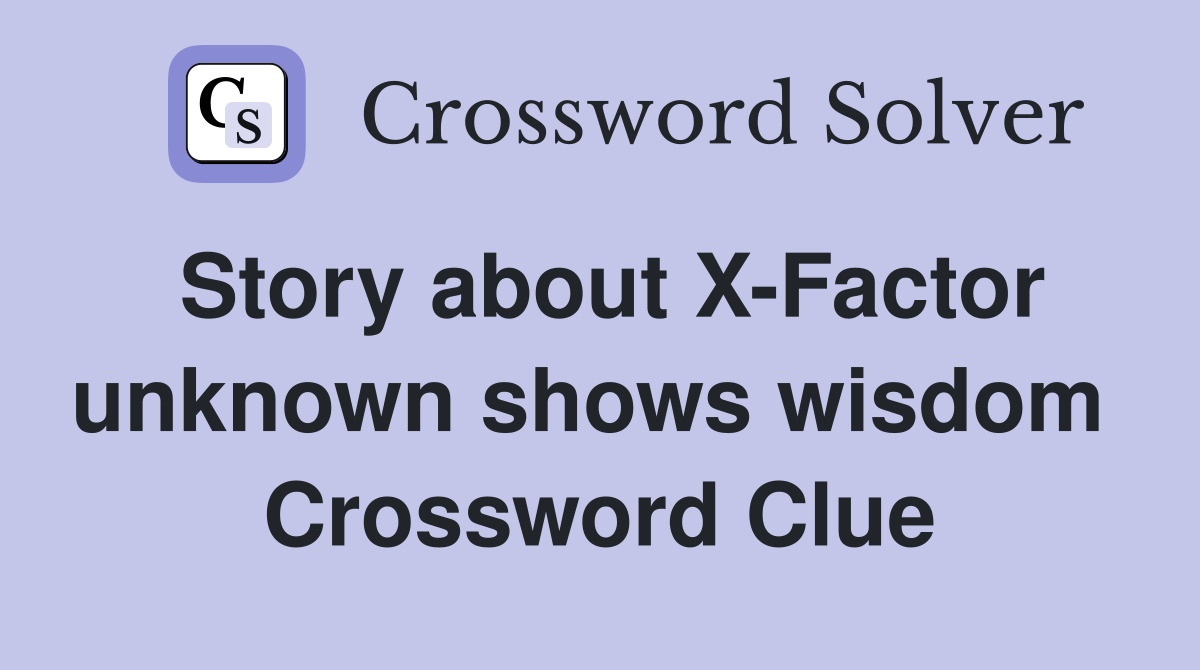 Story about X-Factor unknown shows wisdom  Crossword Clue