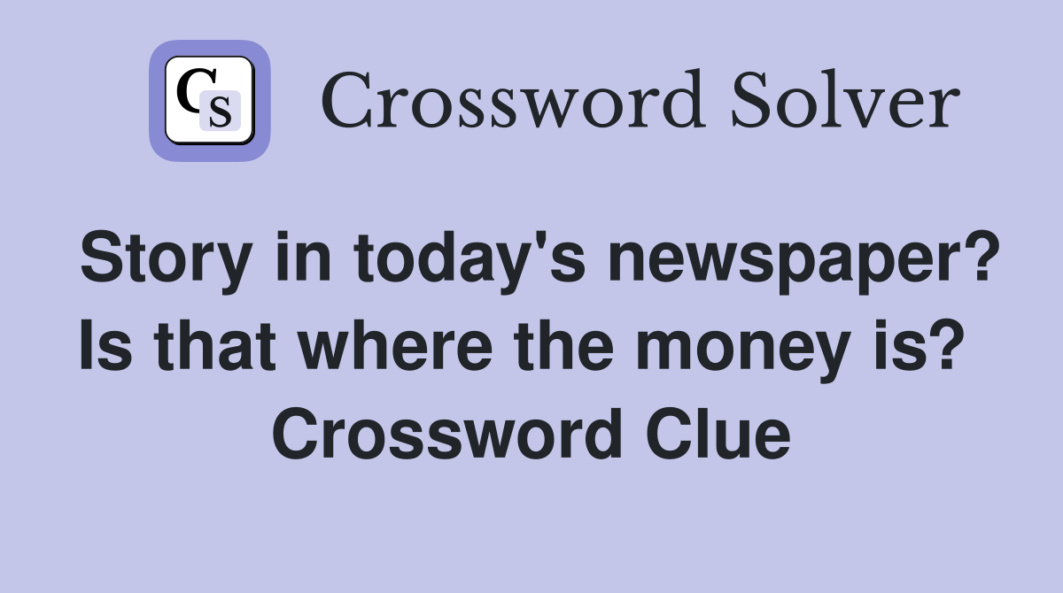 Story in today's newspaper? Is that where the money is?  Crossword Clue