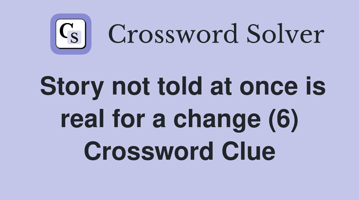 Story not told at once is real for a change (6) Crossword Clue