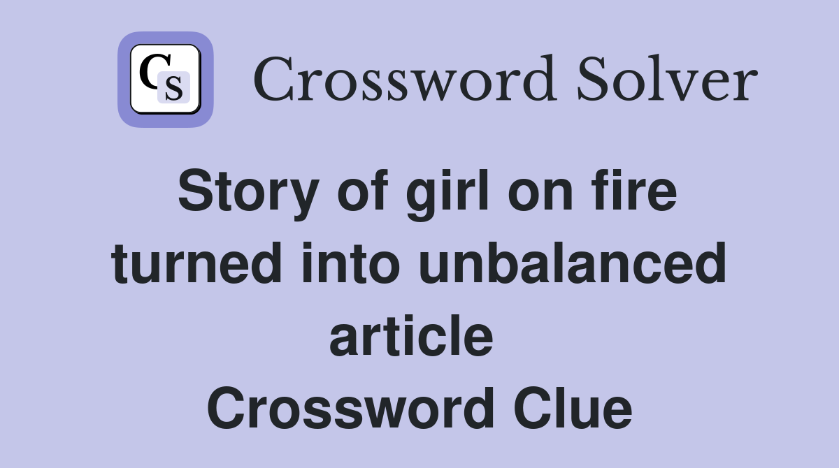 Story of girl on fire turned into unbalanced article  Crossword Clue