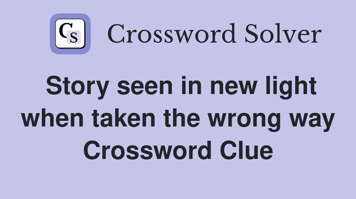 Story seen in new light when taken the wrong way Crossword Clue