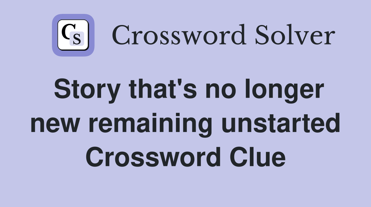 Story that's no longer new remaining unstarted Crossword Clue
