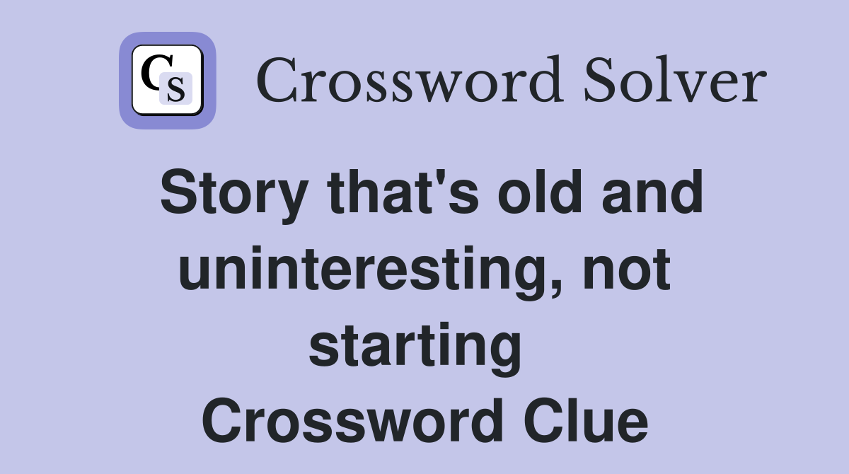 Story that's old and uninteresting, not starting  Crossword Clue