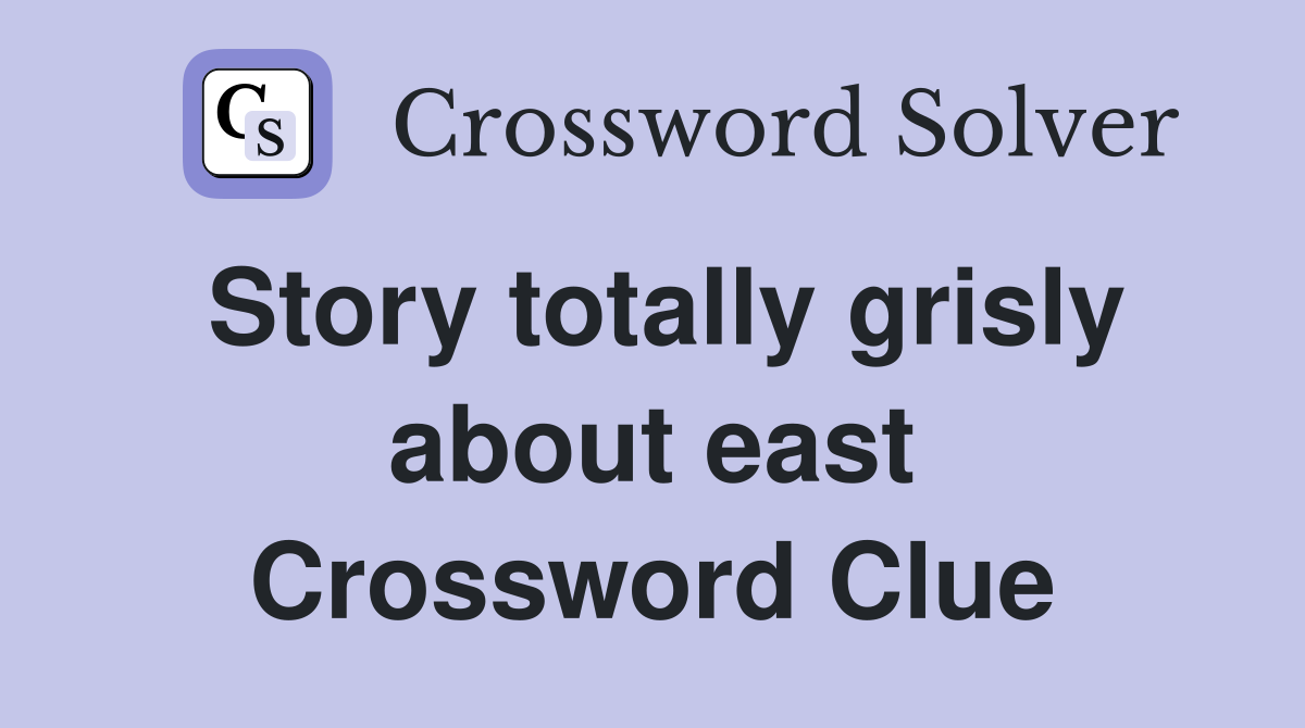 Story totally grisly about east Crossword Clue