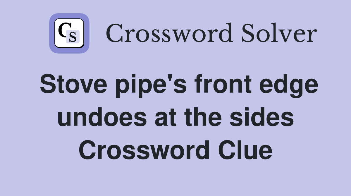 Stove pipe's front edge undoes at the sides Crossword Clue