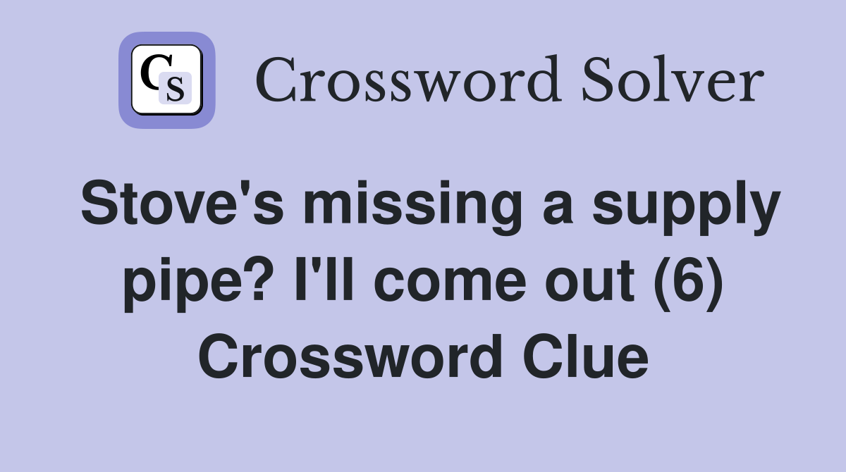 Stove's missing a supply pipe? I'll come out (6) Crossword Clue