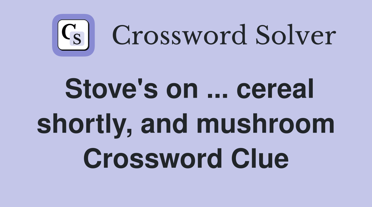 Stove's on ... cereal shortly, and mushroom Crossword Clue