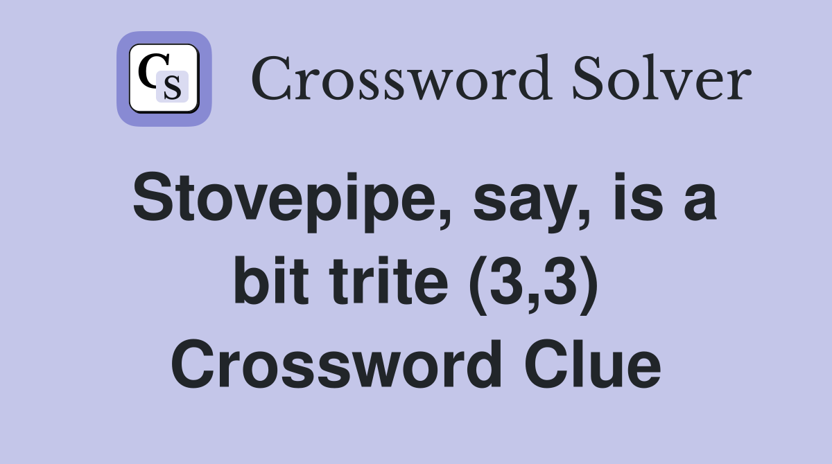 Stovepipe, say, is a bit trite (3,3) Crossword Clue