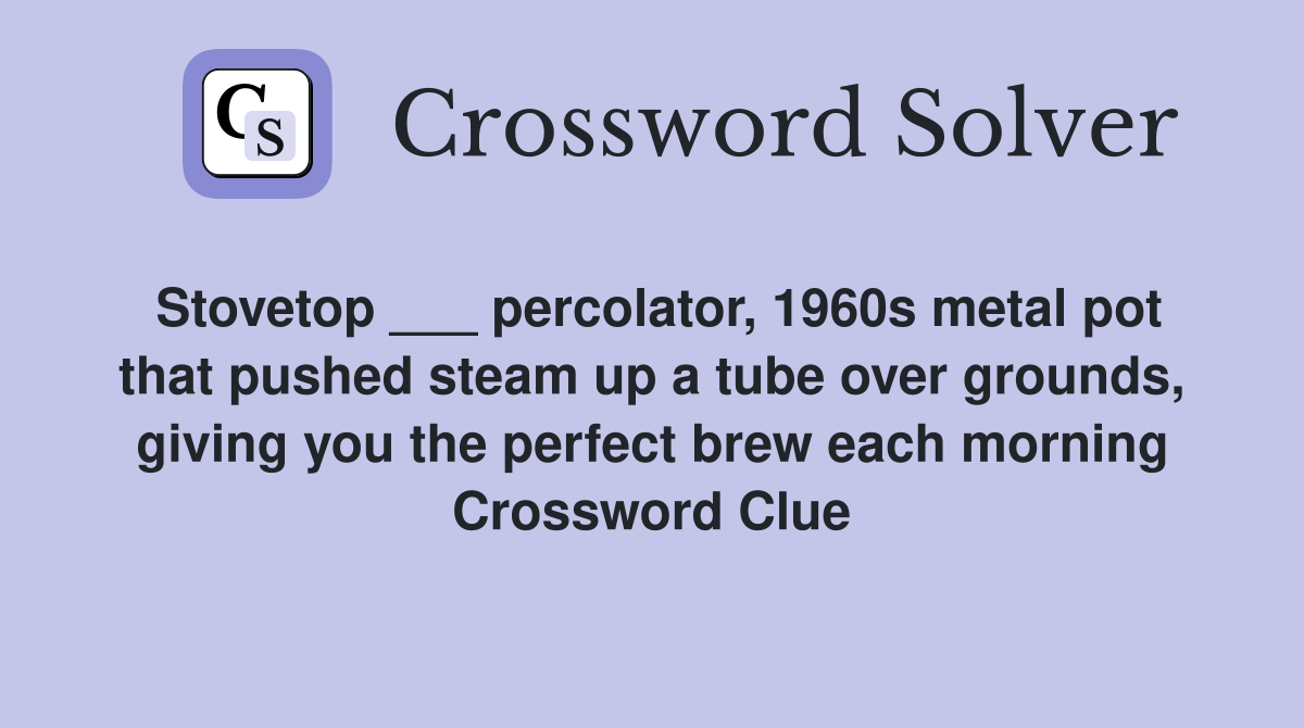 Stovetop ___ percolator, 1960s metal pot that pushed steam up a tube over grounds, giving you the perfect brew each morning Crossword Clue