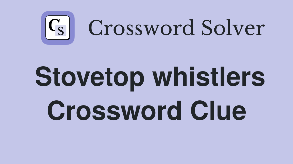 Stovetop whistlers Crossword Clue