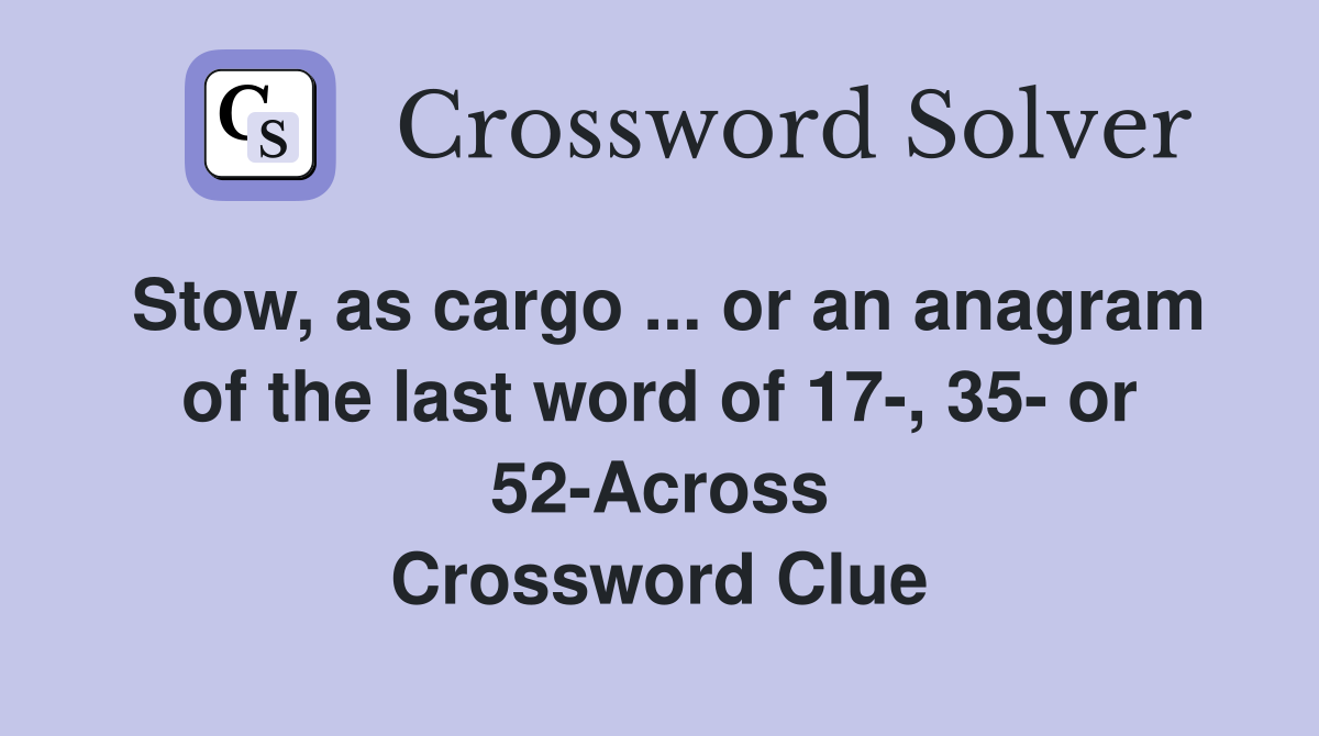 Stow, as cargo ... or an anagram of the last word of 17-, 35- or 52-Across Crossword Clue