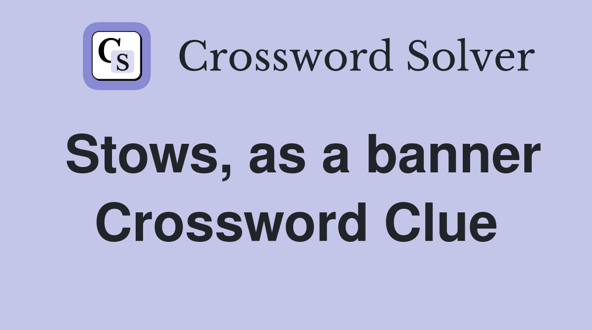 Stows, as a banner Crossword Clue