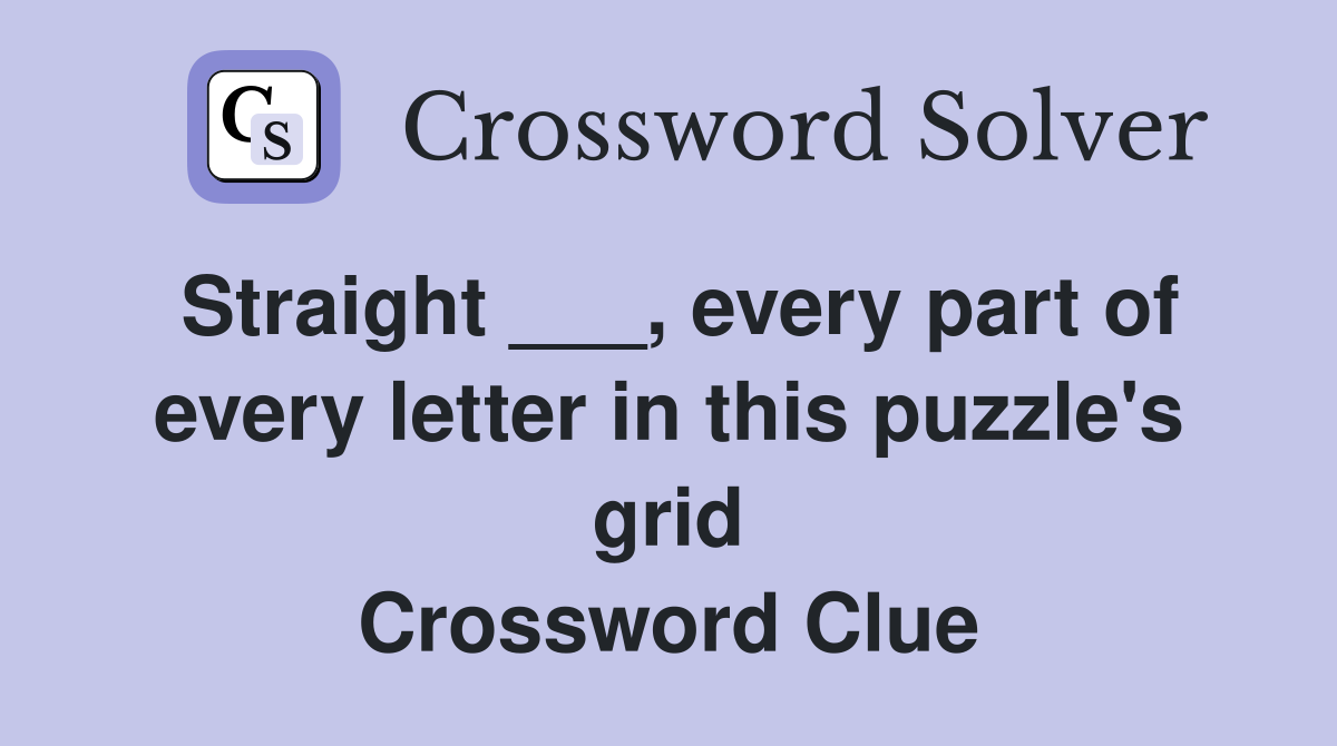 Straight ___, every part of every letter in this puzzle's grid Crossword Clue