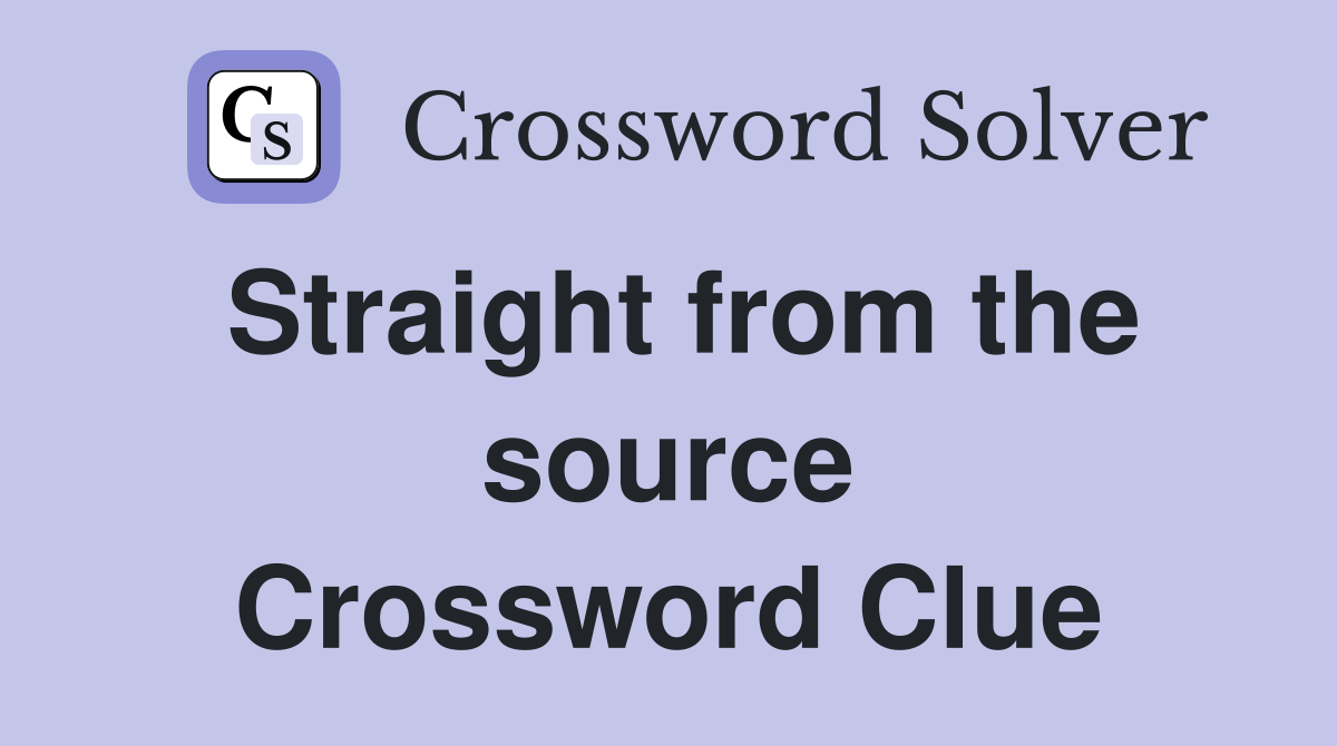 Straight from the source Crossword Clue