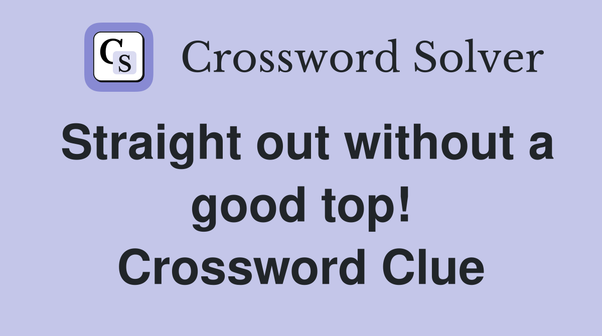 Straight out without a good top! Crossword Clue