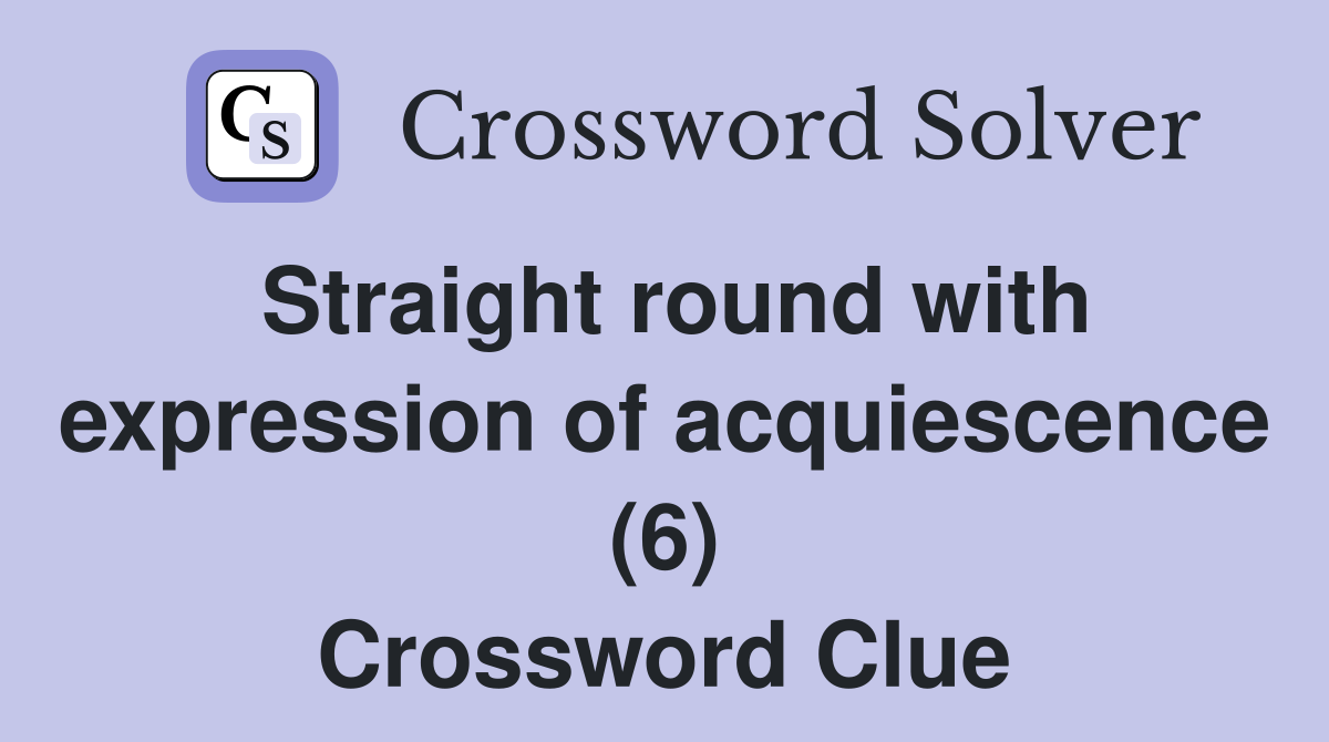 Straight round with expression of acquiescence (6) Crossword Clue