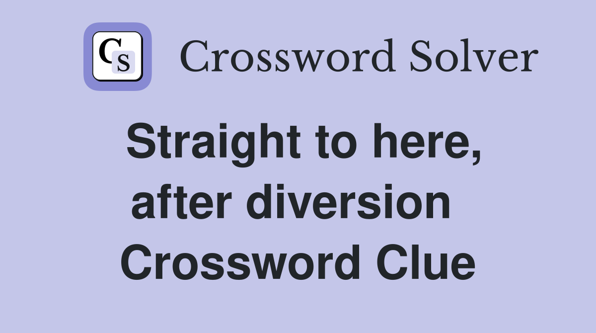 Straight to here, after diversion  Crossword Clue