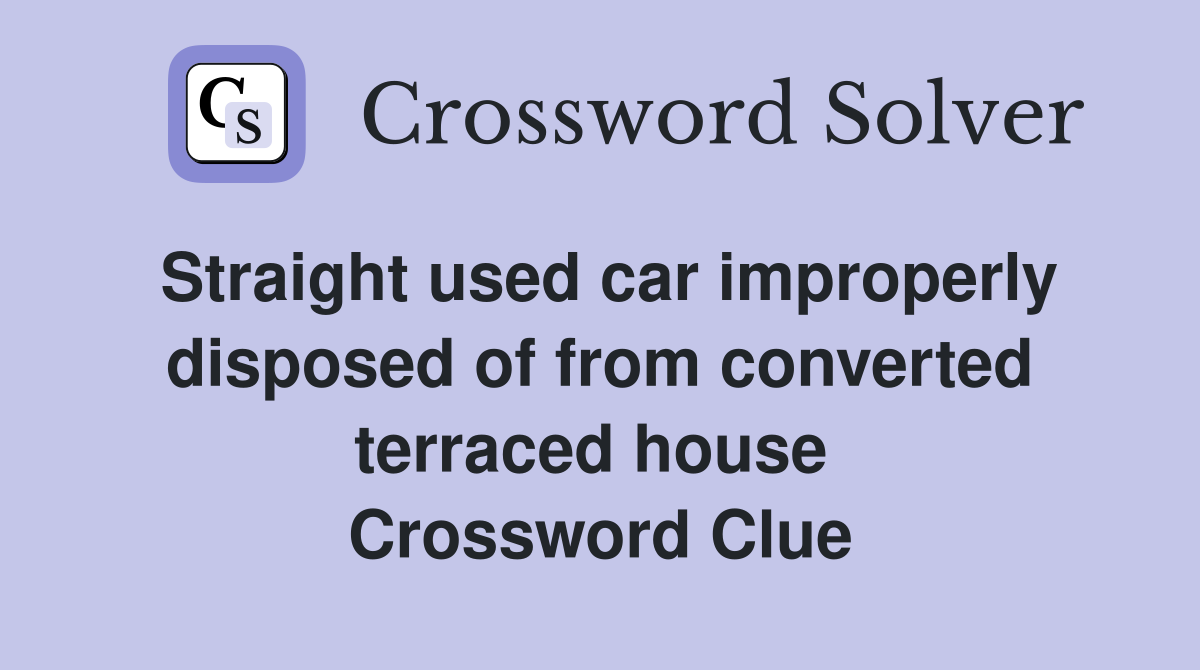 Straight used car improperly disposed of from converted terraced house  Crossword Clue