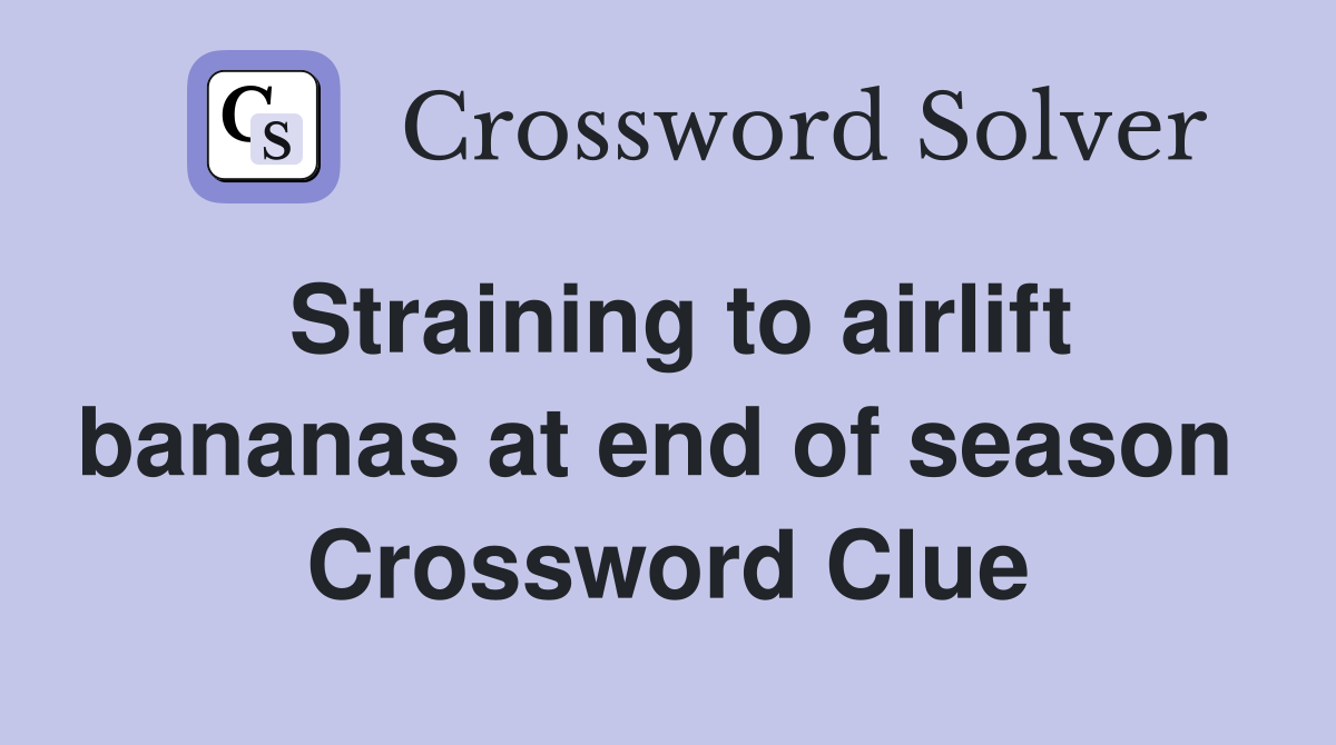 Straining to airlift bananas at end of season  Crossword Clue