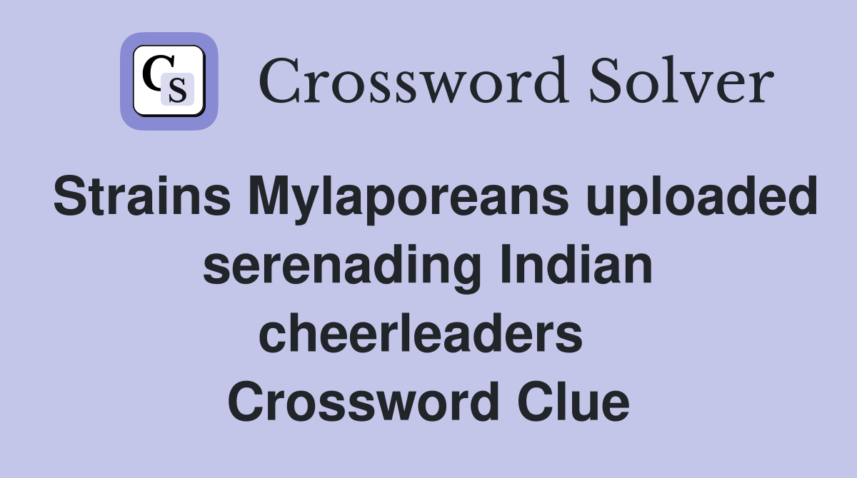 Strains Mylaporeans uploaded serenading Indian cheerleaders  Crossword Clue