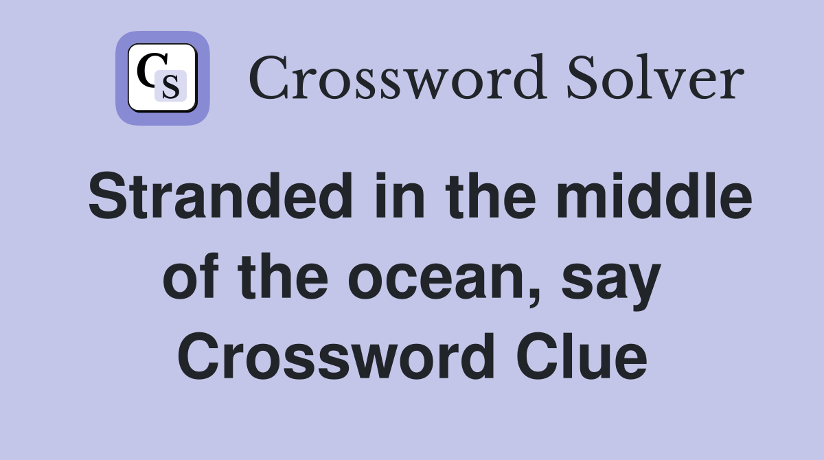 Stranded in the middle of the ocean, say Crossword Clue