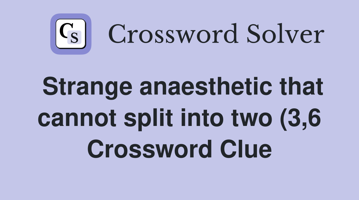 Strange anaesthetic that cannot split into two (3 6) Crossword Clue Strange anaesthetic that cannot split into two (3 6) Crossword Clue