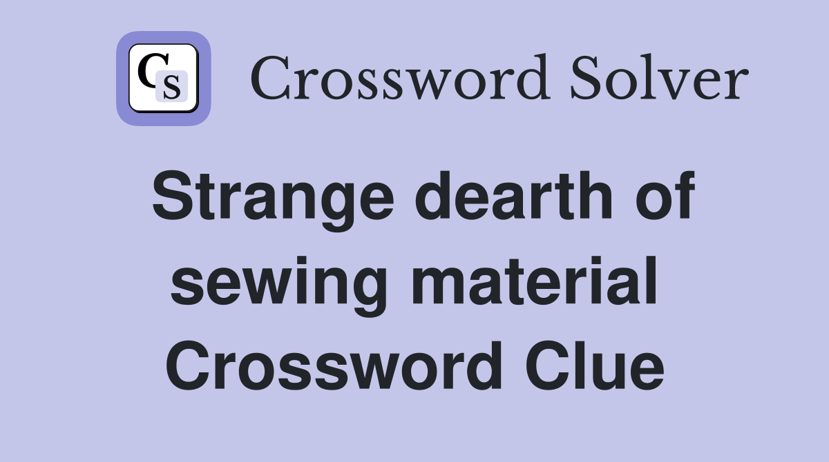 Strange dearth of sewing material Crossword Clue