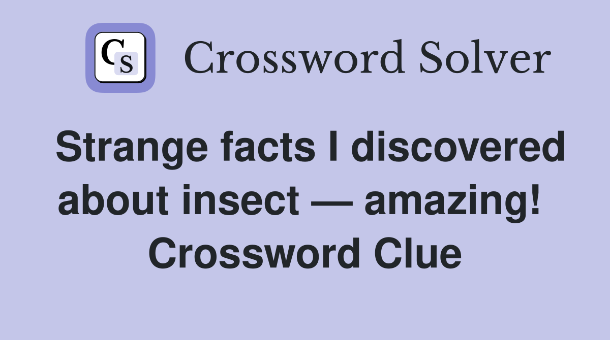Strange facts I discovered about insect — amazing!  Crossword Clue
