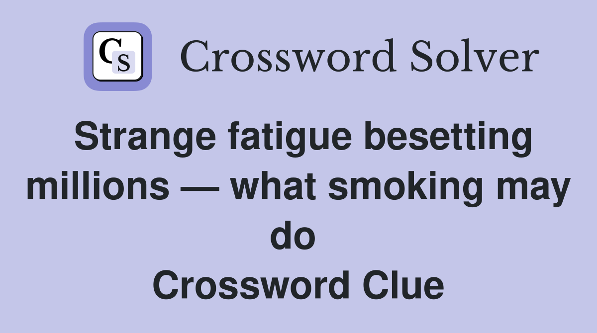 Strange fatigue besetting millions — what smoking may do  Crossword Clue
