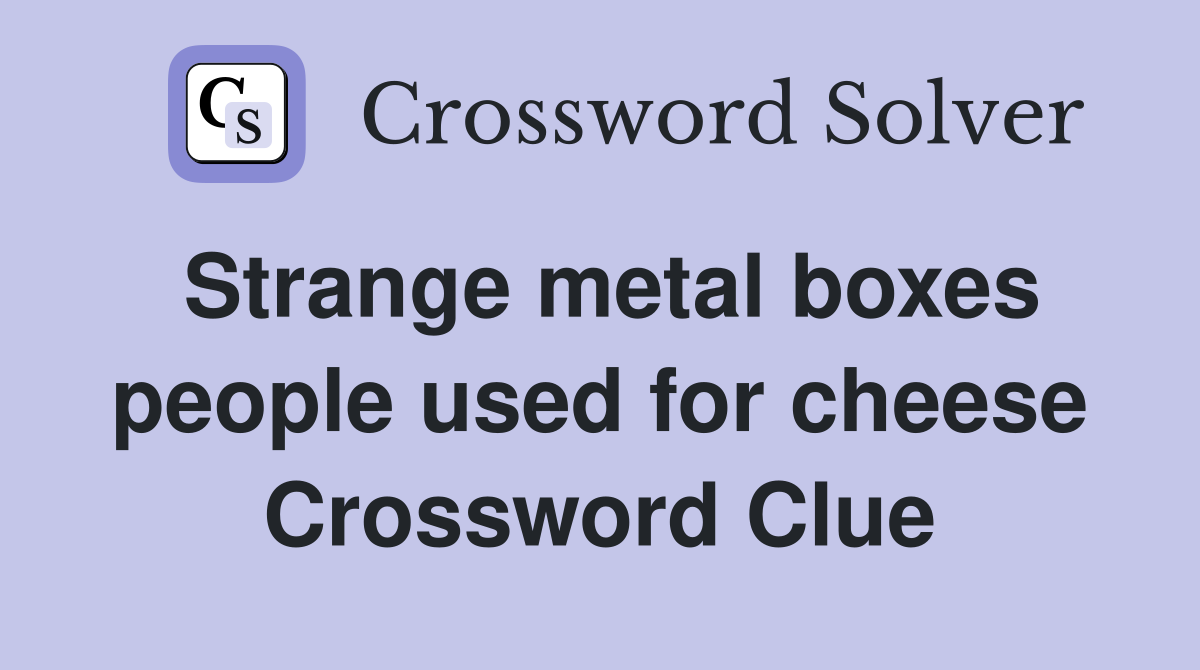 Strange metal boxes people used for cheese Crossword Clue