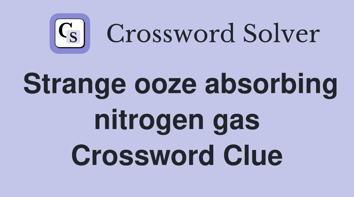 Strange ooze absorbing nitrogen gas Crossword Clue