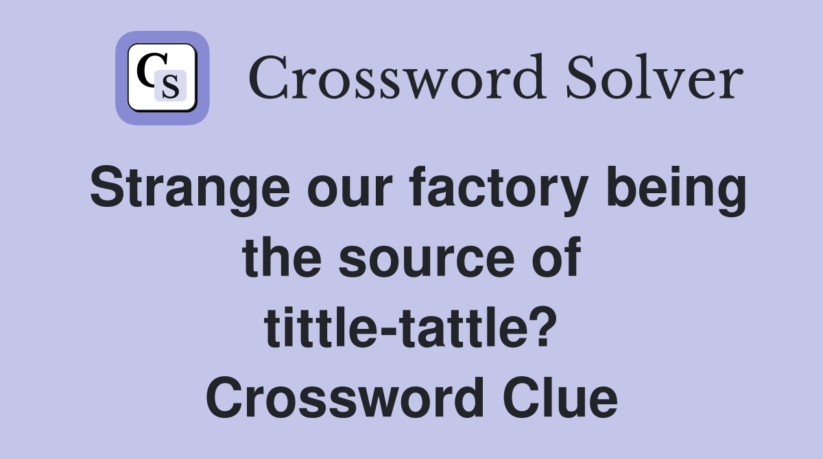 Strange our factory being the source of tittle-tattle? Crossword Clue
