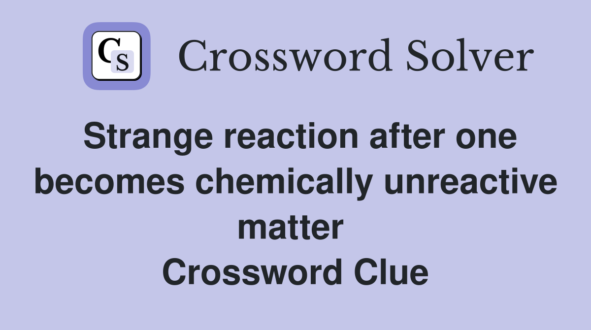 Strange reaction after one becomes chemically unreactive matter  Crossword Clue