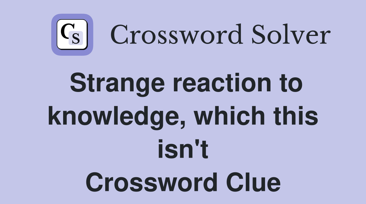 Strange reaction to knowledge, which this isn't Crossword Clue