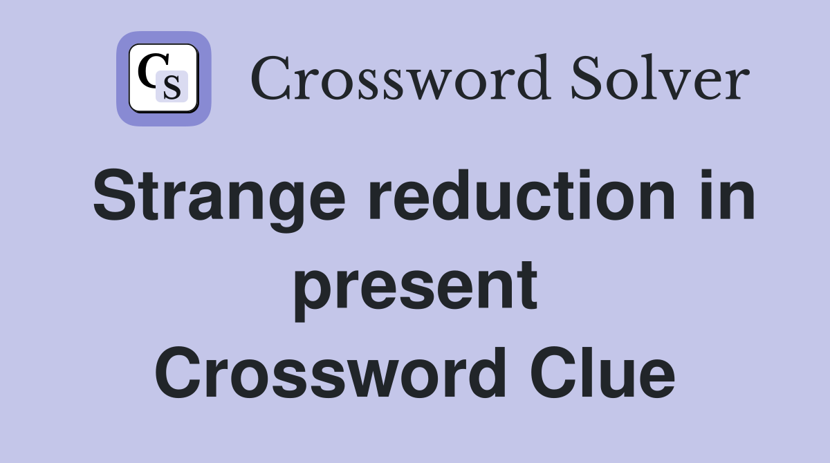 Strange reduction in present Crossword Clue