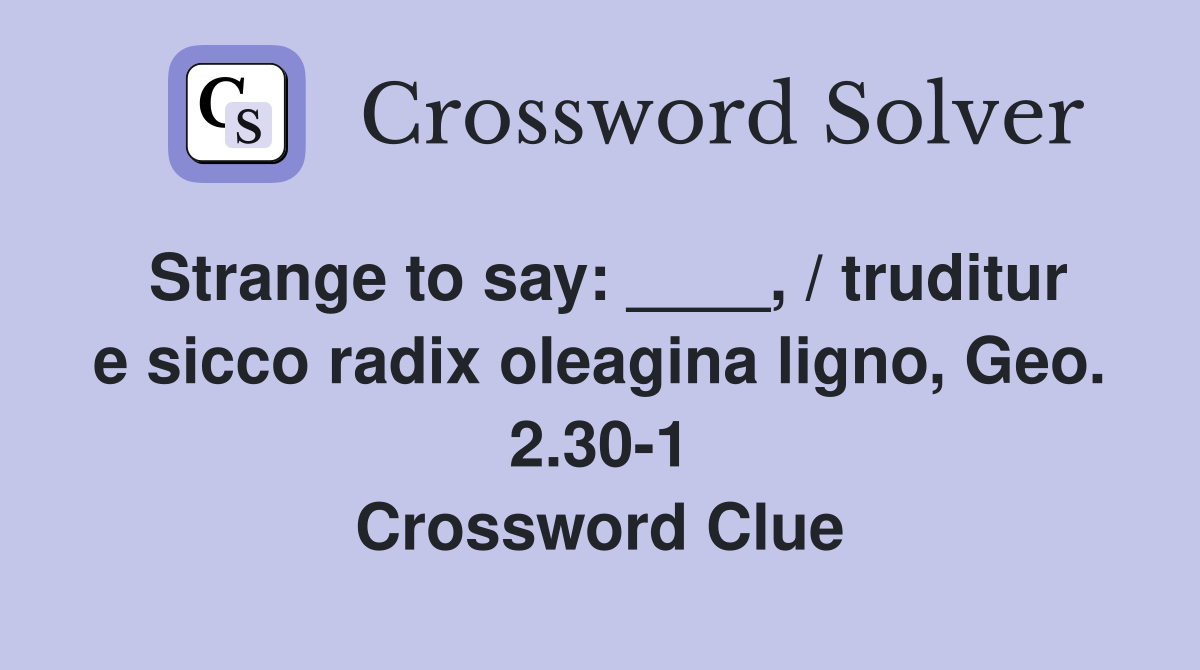 Strange to say: ____, / truditur e sicco radix oleagina ligno, Geo. 2.30-1 Crossword Clue