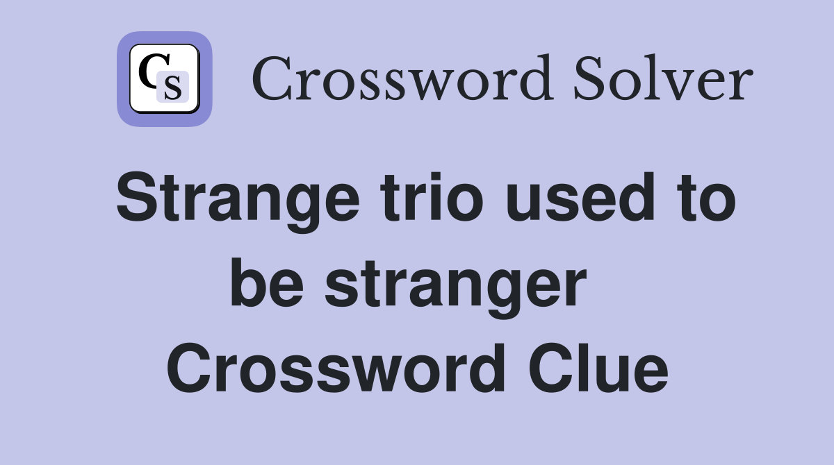 Strange trio used to be stranger  Crossword Clue