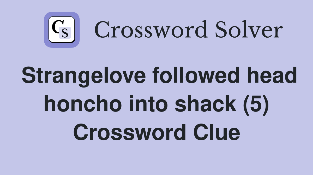 Strangelove followed head honcho into shack (5) Crossword Clue