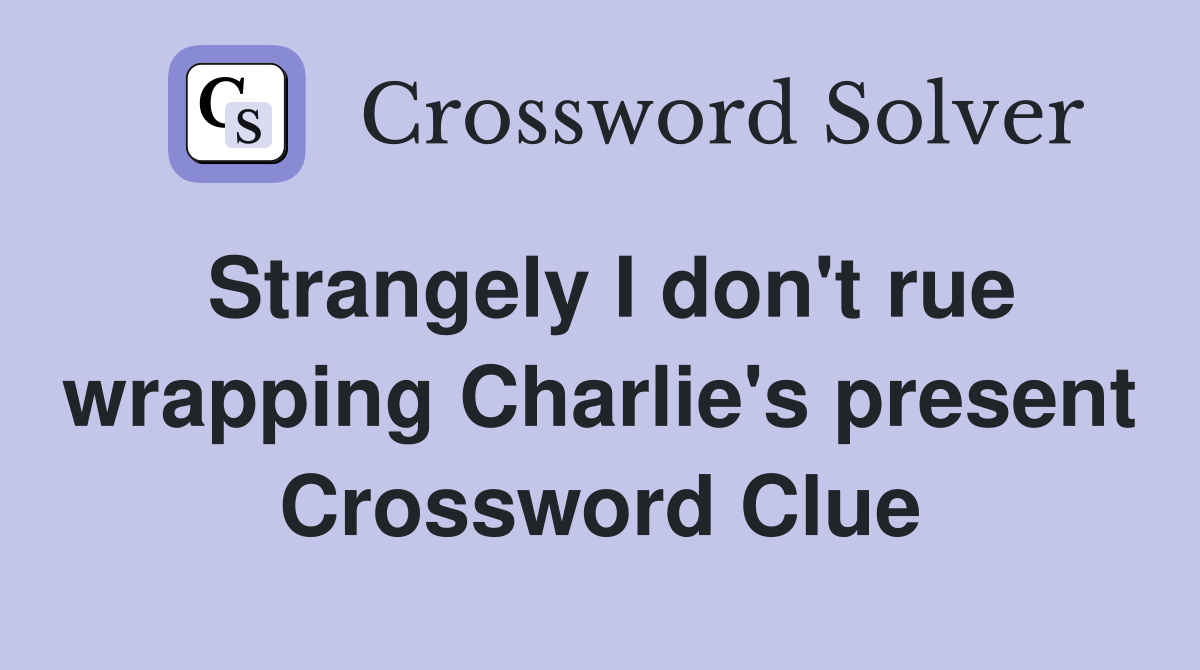 Strangely I don't rue wrapping Charlie's present Crossword Clue
