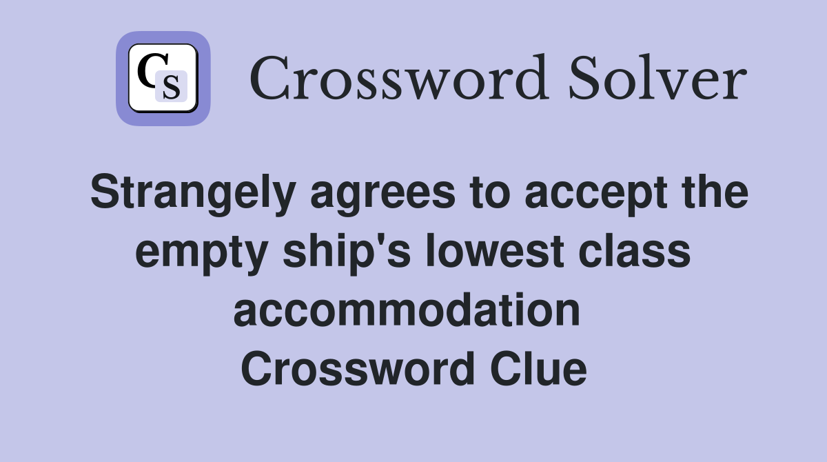 Strangely agrees to accept the empty ship's lowest class accommodation  Crossword Clue