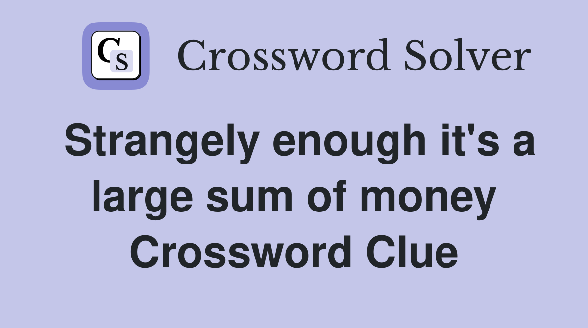 Strangely enough it's a large sum of money Crossword Clue