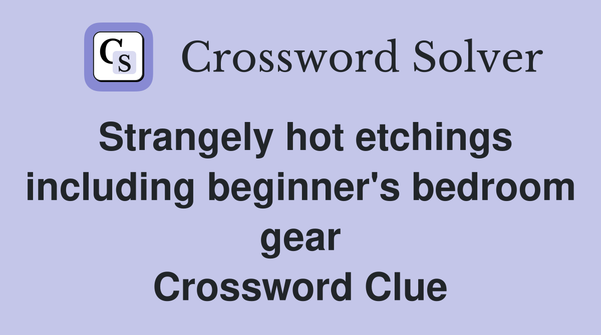 Strangely hot etchings including beginner's bedroom gear Crossword Clue