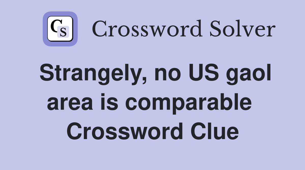 Strangely, no US gaol area is comparable  Crossword Clue
