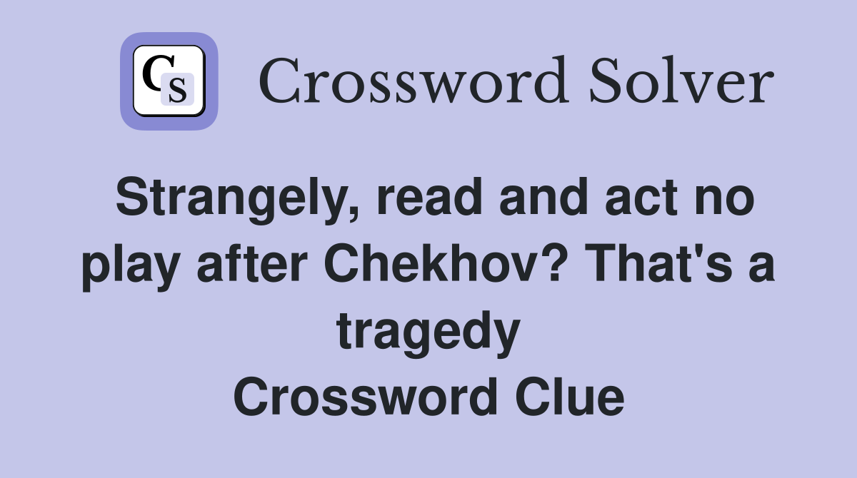 Strangely, read and act no play after Chekhov? That's a tragedy Crossword Clue