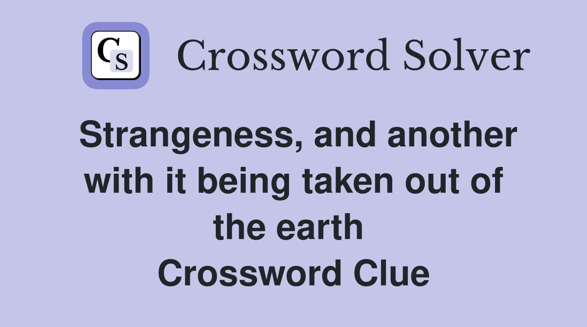 Strangeness, and another with it being taken out of the earth  Crossword Clue