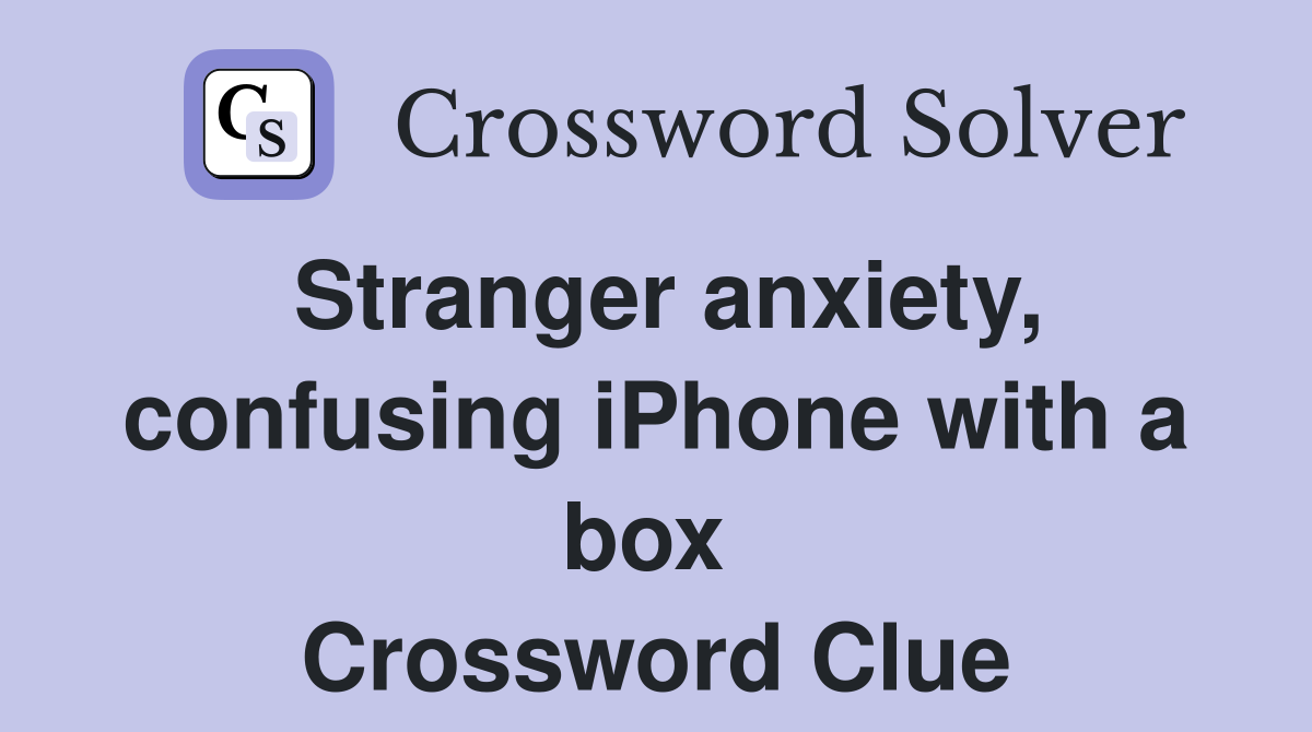 Stranger anxiety, confusing iPhone with a box  Crossword Clue